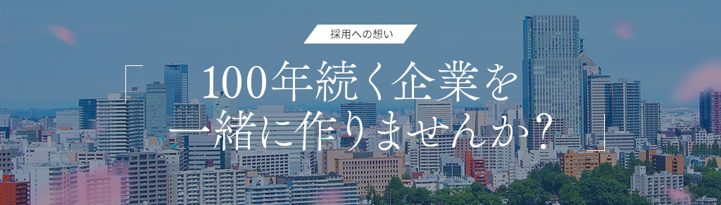 採用への想い「100年続く企業を一緒につくりませんか?」